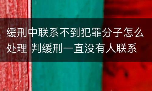 缓刑中联系不到犯罪分子怎么处理 判缓刑一直没有人联系