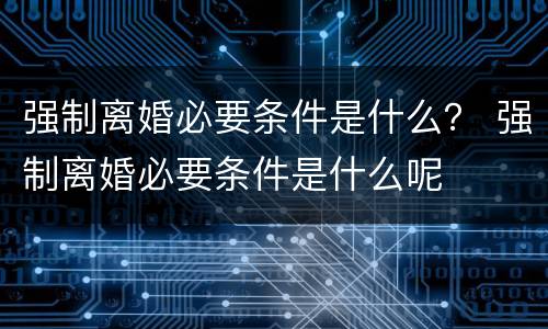 强制离婚必要条件是什么？ 强制离婚必要条件是什么呢