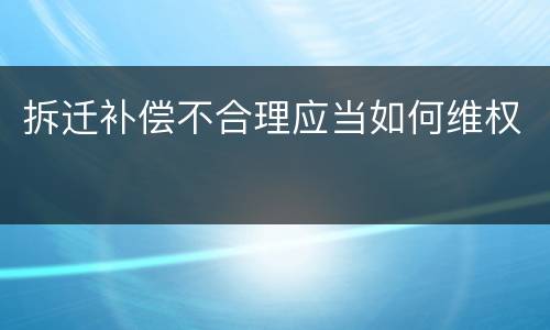 拆迁补偿不合理应当如何维权