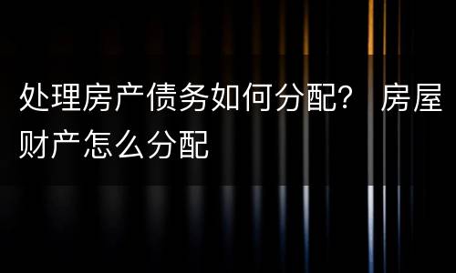 处理房产债务如何分配？ 房屋财产怎么分配