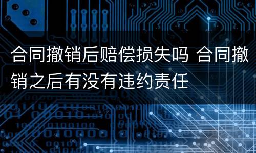合同撤销后赔偿损失吗 合同撤销之后有没有违约责任
