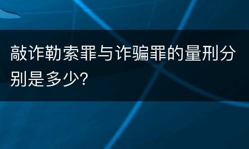 敲诈勒索罪与诈骗罪的量刑分别是多少？
