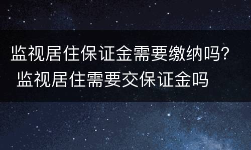 监视居住保证金需要缴纳吗？ 监视居住需要交保证金吗
