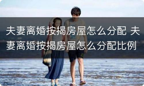 夫妻离婚按揭房屋怎么分配 夫妻离婚按揭房屋怎么分配比例