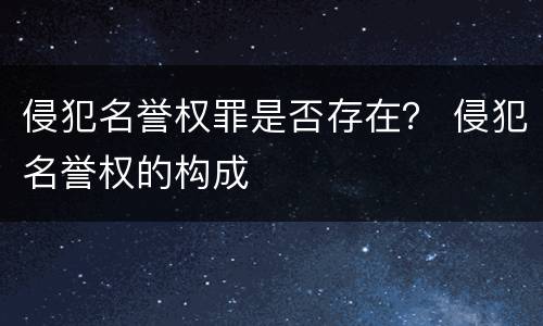 侵犯名誉权罪是否存在？ 侵犯名誉权的构成