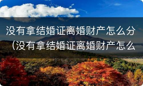 没有拿结婚证离婚财产怎么分（没有拿结婚证离婚财产怎么分割）