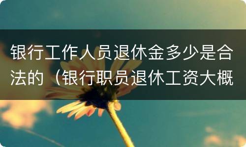银行工作人员退休金多少是合法的（银行职员退休工资大概多少）