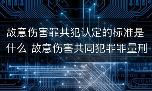 故意伤害罪共犯认定的标准是什么 故意伤害共同犯罪罪量刑标准