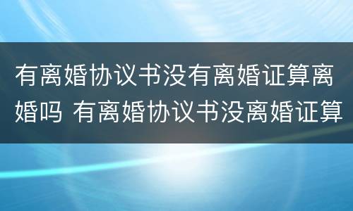 有离婚协议书没有离婚证算离婚吗 有离婚协议书没离婚证算不算离婚