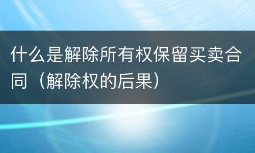 什么是解除所有权保留买卖合同（解除权的后果）