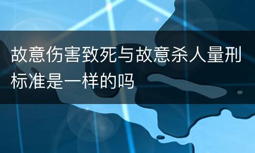 故意伤害致死与故意杀人量刑标准是一样的吗