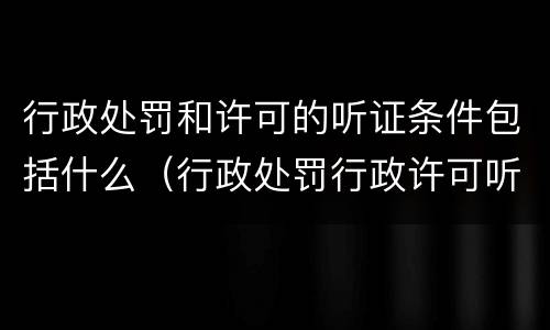 行政处罚和许可的听证条件包括什么（行政处罚行政许可听证区别）