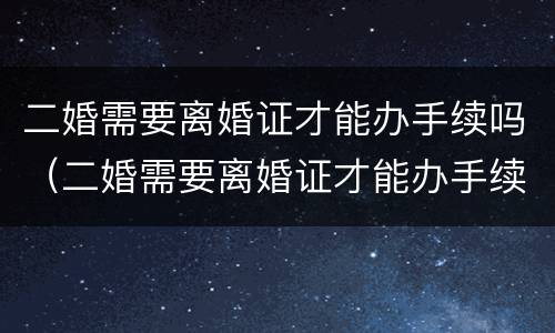二婚需要离婚证才能办手续吗（二婚需要离婚证才能办手续吗）