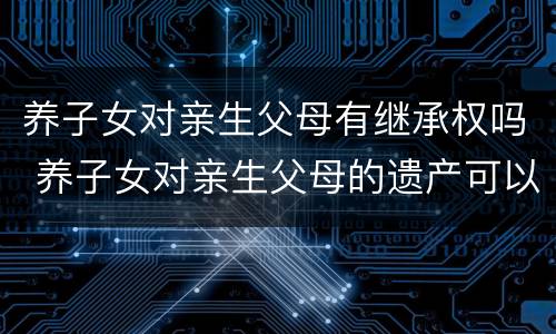 养子女对亲生父母有继承权吗 养子女对亲生父母的遗产可以继承么