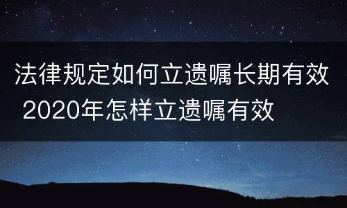 法律规定如何立遗嘱长期有效 2020年怎样立遗嘱有效