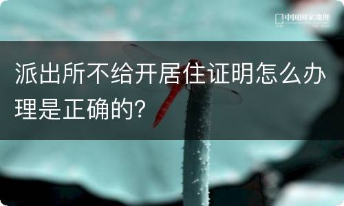 派出所不给开居住证明怎么办理是正确的？