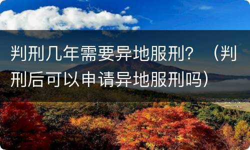 判刑几年需要异地服刑？（判刑后可以申请异地服刑吗）