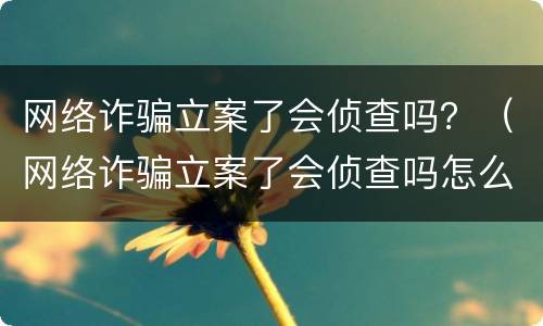 网络诈骗立案了会侦查吗？（网络诈骗立案了会侦查吗怎么办）