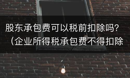 股东承包费可以税前扣除吗？（企业所得税承包费不得扣除）