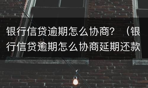 银行信贷逾期怎么协商？（银行信贷逾期怎么协商延期还款）