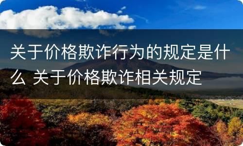 关于价格欺诈行为的规定是什么 关于价格欺诈相关规定
