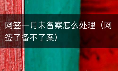网签一月未备案怎么处理（网签了备不了案）