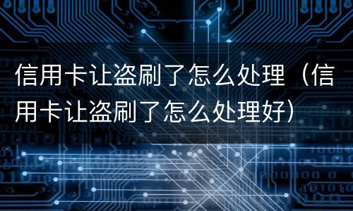 信用卡让盗刷了怎么处理（信用卡让盗刷了怎么处理好）