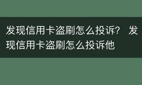 发现信用卡盗刷怎么投诉？ 发现信用卡盗刷怎么投诉他