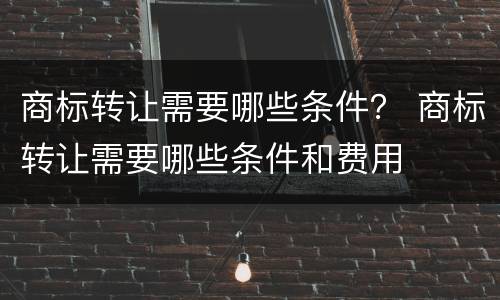 商标转让需要哪些条件？ 商标转让需要哪些条件和费用