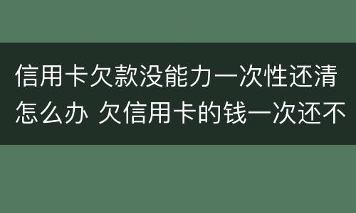信用卡欠款没能力一次性还清怎么办 欠信用卡的钱一次还不上可以慢慢还吗