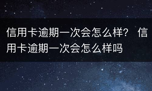 信用卡逾期一次会怎么样？ 信用卡逾期一次会怎么样吗