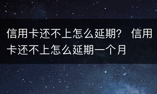 信用卡还不上怎么延期？ 信用卡还不上怎么延期一个月