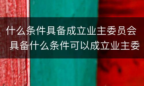 什么条件具备成立业主委员会 具备什么条件可以成立业主委员会