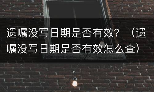 遗嘱没写日期是否有效？（遗嘱没写日期是否有效怎么查）