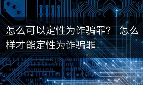 怎么可以定性为诈骗罪？ 怎么样才能定性为诈骗罪