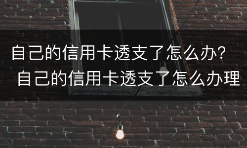 自己的信用卡透支了怎么办？ 自己的信用卡透支了怎么办理