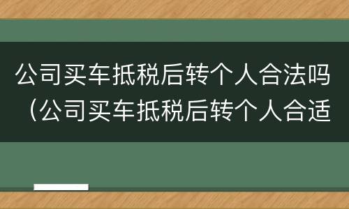 公司买车抵税后转个人合法吗（公司买车抵税后转个人合适吗）