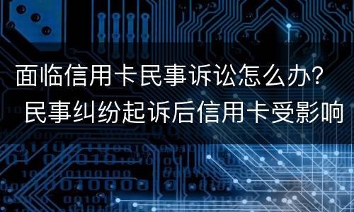 面临信用卡民事诉讼怎么办？ 民事纠纷起诉后信用卡受影响