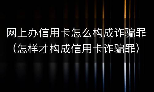 网上办信用卡怎么构成诈骗罪（怎样才构成信用卡诈骗罪）