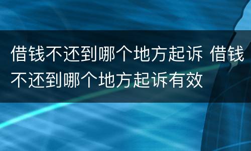借钱不还到哪个地方起诉 借钱不还到哪个地方起诉有效