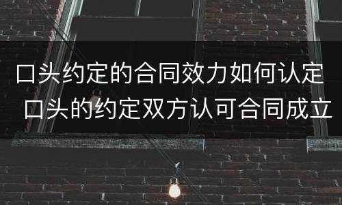 口头约定的合同效力如何认定 口头的约定双方认可合同成立吗