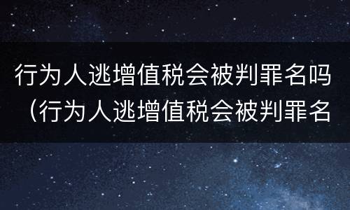 行为人逃增值税会被判罪名吗（行为人逃增值税会被判罪名吗知乎）
