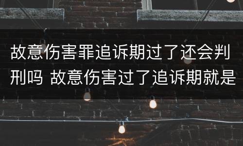 故意伤害罪追诉期过了还会判刑吗 故意伤害过了追诉期就是无罪吗