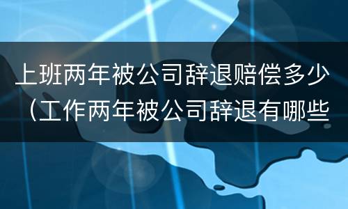上班两年被公司辞退赔偿多少（工作两年被公司辞退有哪些赔偿）