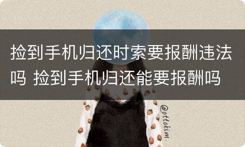 捡到手机归还时索要报酬违法吗 捡到手机归还能要报酬吗