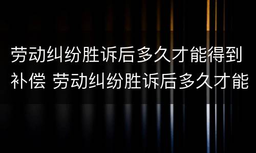 劳动纠纷胜诉后多久才能得到补偿 劳动纠纷胜诉后多久才能得到补偿款