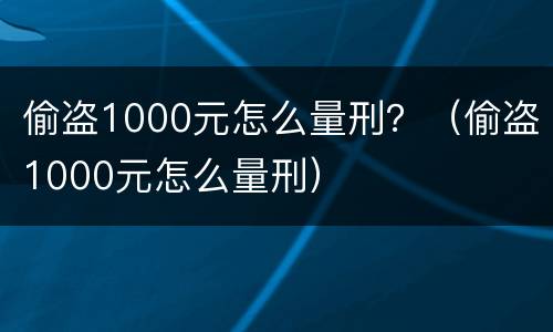 偷盗1000元怎么量刑？（偷盗1000元怎么量刑）