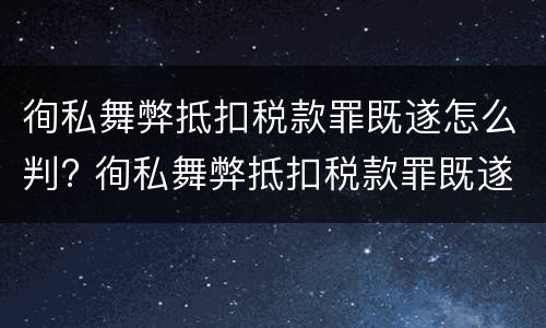徇私舞弊抵扣税款罪既遂怎么判? 徇私舞弊抵扣税款罪既遂怎么判
