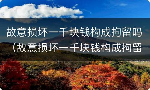 故意损坏一千块钱构成拘留吗（故意损坏一千块钱构成拘留吗）