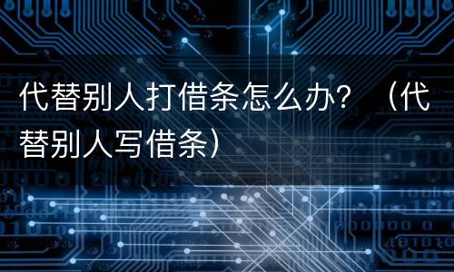 代替别人打借条怎么办？（代替别人写借条）